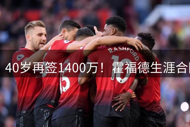 40岁再签1400万！霍福德生涯合同盘点，7份肥约公认巨星